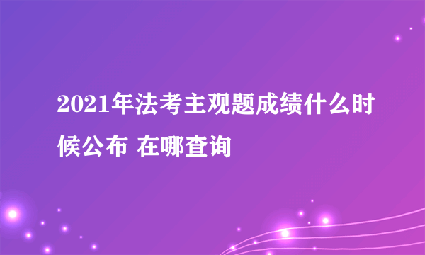 2021年法考主观题成绩什么时候公布 在哪查询