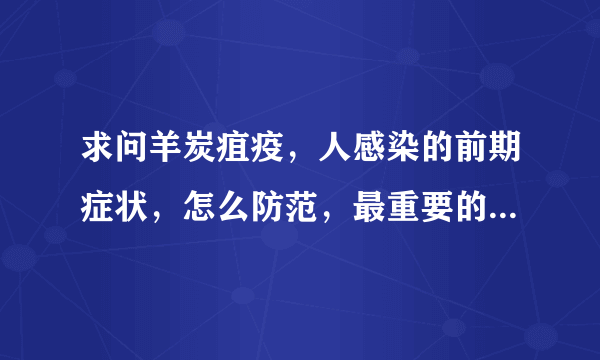 求问羊炭疽疫，人感染的前期症状，怎么防范，最重要的是，这种疫病如果有人被传染了，会不会人与人之间传染？