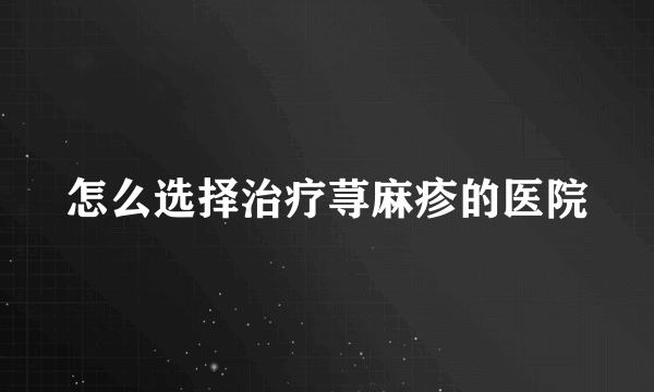 怎么选择治疗荨麻疹的医院