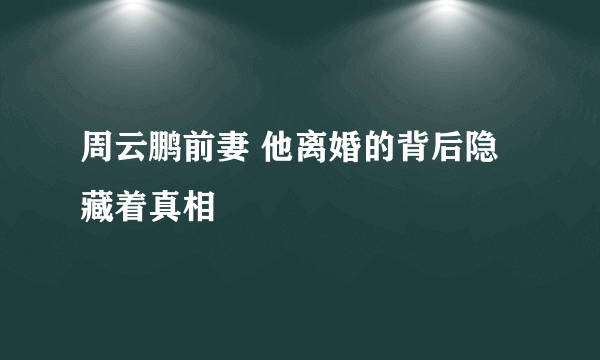 周云鹏前妻 他离婚的背后隐藏着真相