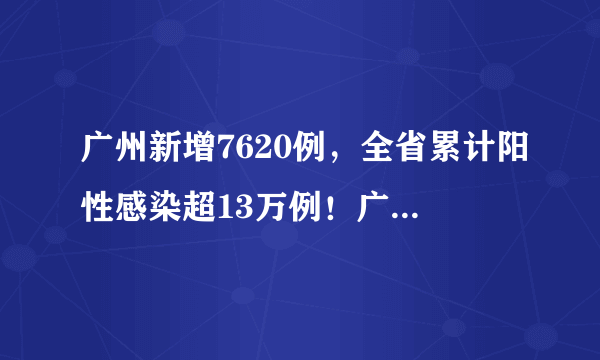 广州新增7620例，全省累计阳性感染超13万例！广东卫健委刚刚通报