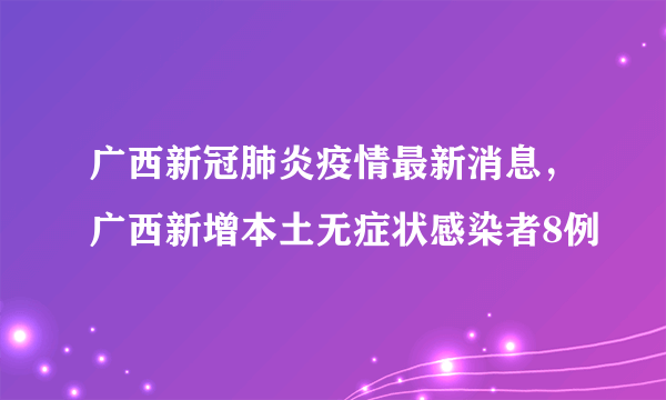 广西新冠肺炎疫情最新消息，广西新增本土无症状感染者8例