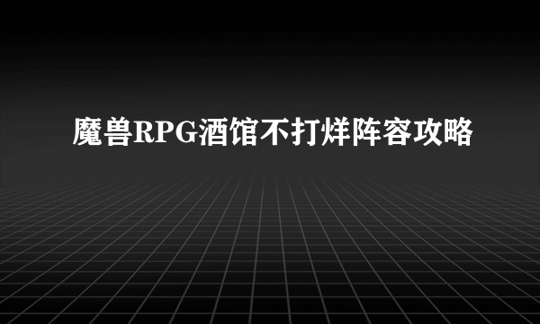 魔兽RPG酒馆不打烊阵容攻略