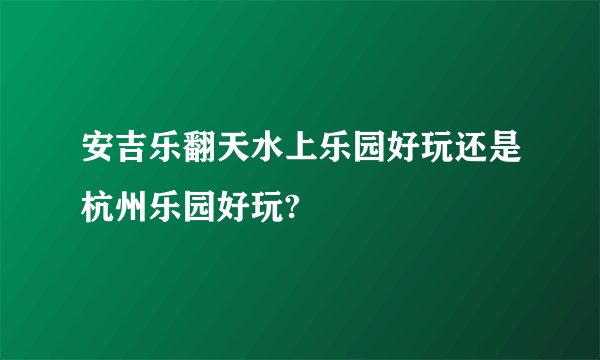 安吉乐翻天水上乐园好玩还是杭州乐园好玩?