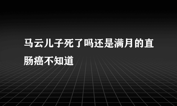 马云儿子死了吗还是满月的直肠癌不知道