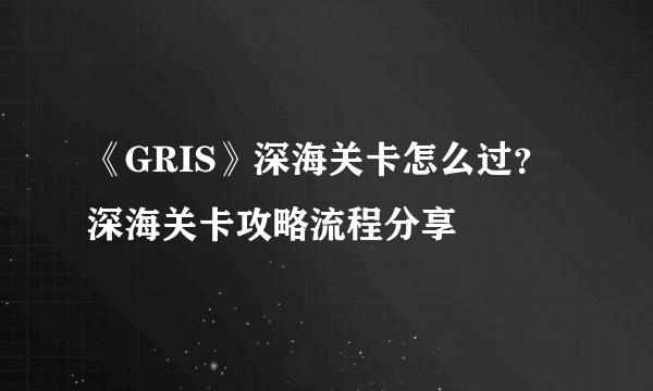 《GRIS》深海关卡怎么过？深海关卡攻略流程分享