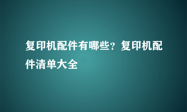 复印机配件有哪些？复印机配件清单大全