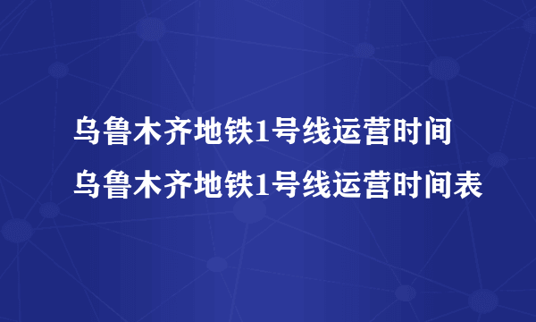 乌鲁木齐地铁1号线运营时间 乌鲁木齐地铁1号线运营时间表