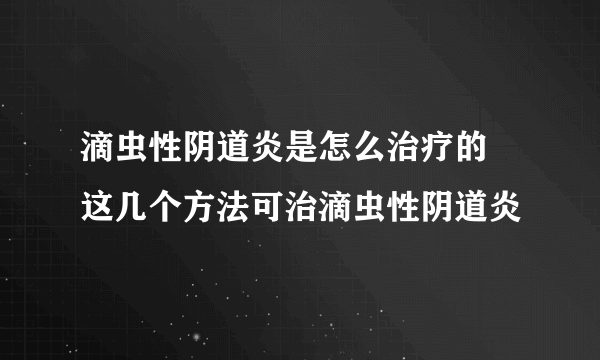 滴虫性阴道炎是怎么治疗的 这几个方法可治滴虫性阴道炎