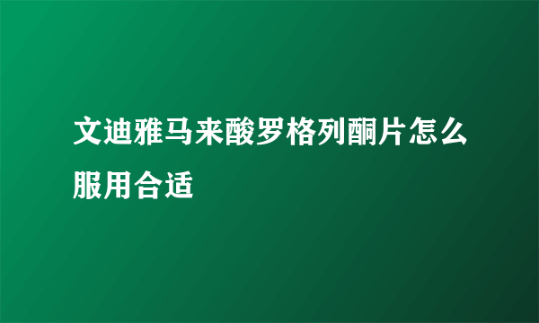 文迪雅马来酸罗格列酮片怎么服用合适