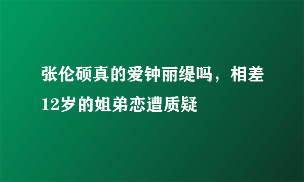 张伦硕真的爱钟丽缇吗，相差12岁的姐弟恋遭质疑 