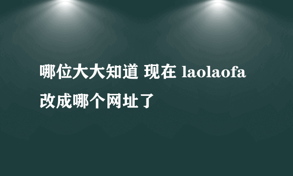 哪位大大知道 现在 laolaofa 改成哪个网址了