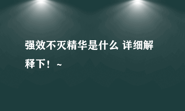 强效不灭精华是什么 详细解释下！~