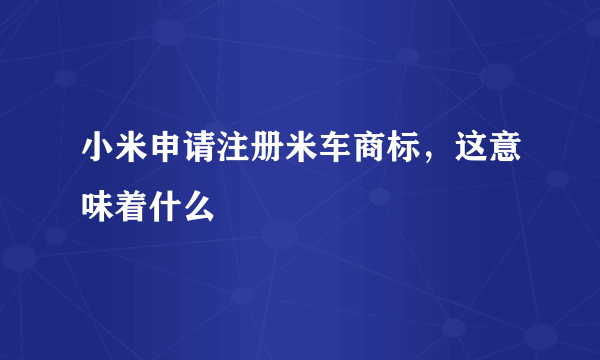 小米申请注册米车商标，这意味着什么