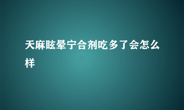 天麻眩晕宁合剂吃多了会怎么样