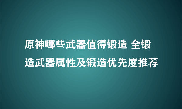 原神哪些武器值得锻造 全锻造武器属性及锻造优先度推荐