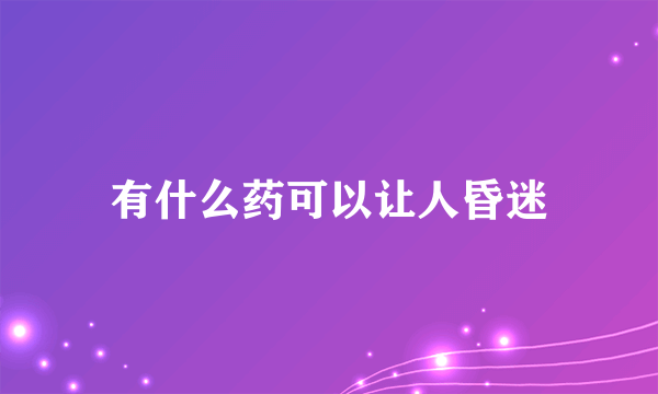 有什么药可以让人昏迷