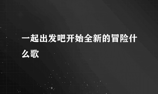 一起出发吧开始全新的冒险什么歌