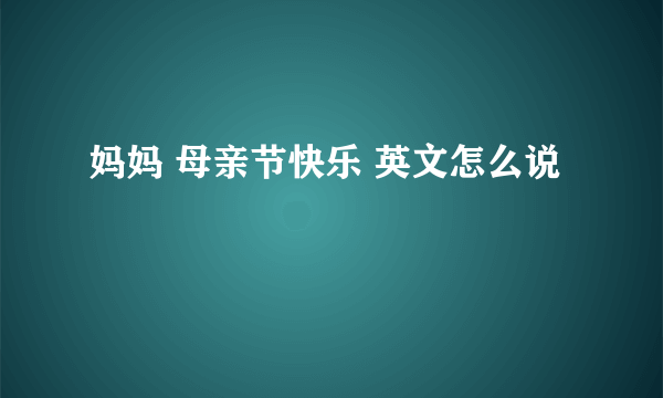 妈妈 母亲节快乐 英文怎么说