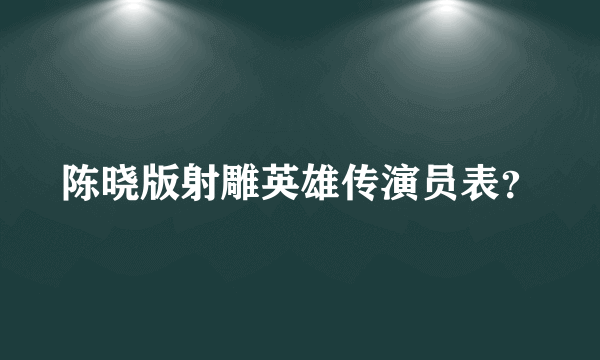 陈晓版射雕英雄传演员表？