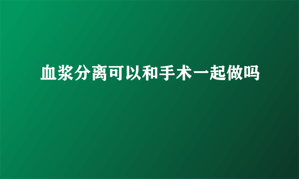 血浆分离可以和手术一起做吗