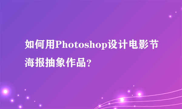 如何用Photoshop设计电影节海报抽象作品？