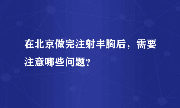 在北京做完注射丰胸后，需要注意哪些问题？