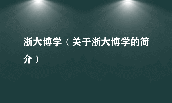 浙大博学（关于浙大博学的简介）