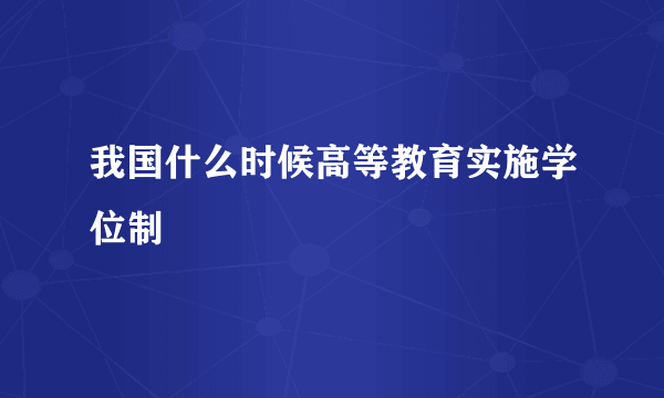 我国什么时候高等教育实施学位制