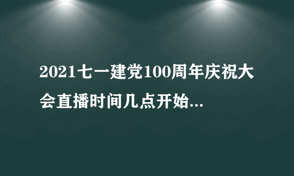 2021七一建党100周年庆祝大会直播时间几点开始？附大会议程！ - 飞外网