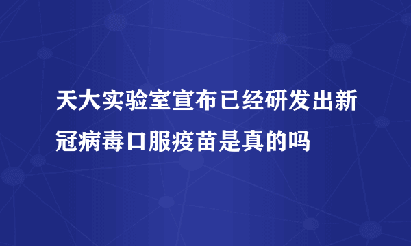 天大实验室宣布已经研发出新冠病毒口服疫苗是真的吗