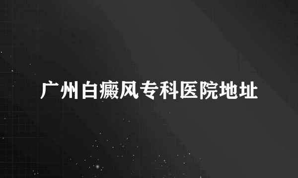 广州白癜风专科医院地址