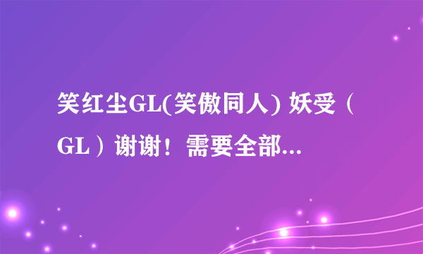 笑红尘GL(笑傲同人) 妖受（GL）谢谢！需要全部，包括番外！