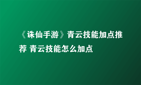 《诛仙手游》青云技能加点推荐 青云技能怎么加点