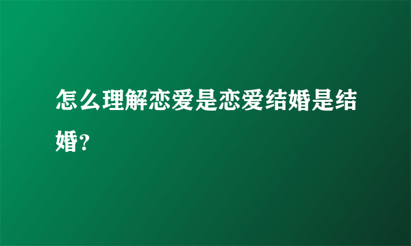 怎么理解恋爱是恋爱结婚是结婚？