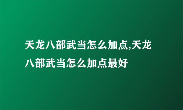 天龙八部武当怎么加点,天龙八部武当怎么加点最好