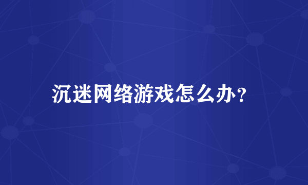 沉迷网络游戏怎么办？