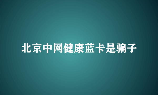 北京中网健康蓝卡是骗子