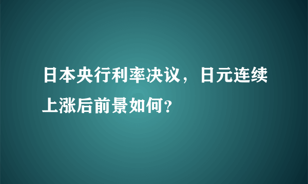 日本央行利率决议，日元连续上涨后前景如何？