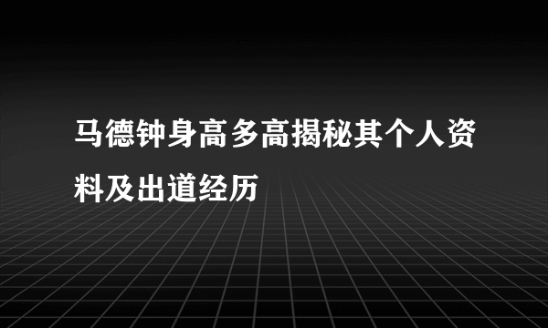 马德钟身高多高揭秘其个人资料及出道经历