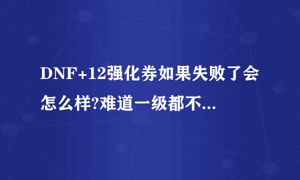 DNF+12强化券如果失败了会怎么样?难道一级都不会强化吗？