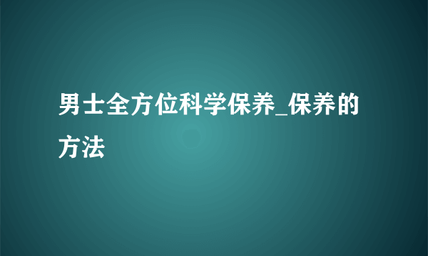 男士全方位科学保养_保养的方法