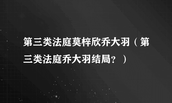 第三类法庭莫梓欣乔大羽（第三类法庭乔大羽结局？）