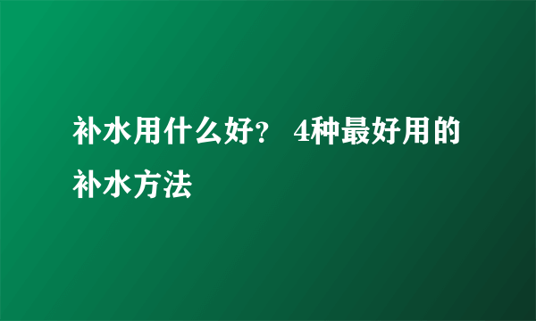 补水用什么好？ 4种最好用的补水方法