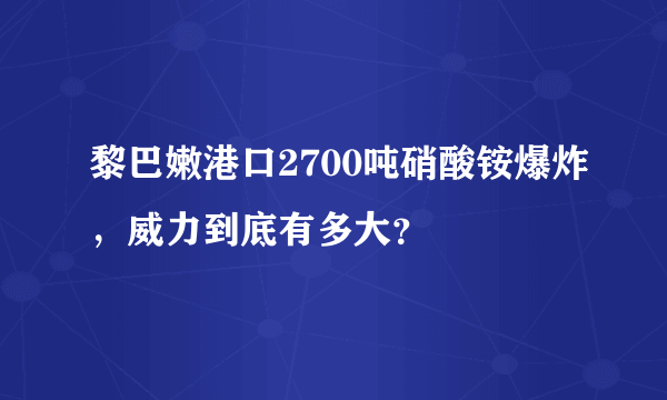 黎巴嫩港口2700吨硝酸铵爆炸，威力到底有多大？