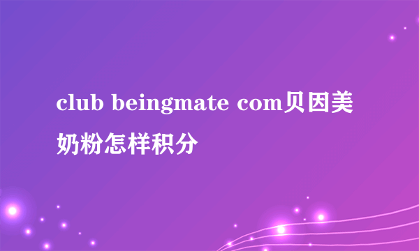 club beingmate com贝因美奶粉怎样积分