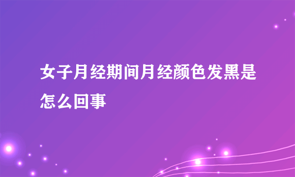 女子月经期间月经颜色发黑是怎么回事