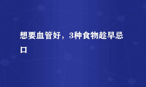 想要血管好，3种食物趁早忌口