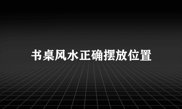 书桌风水正确摆放位置