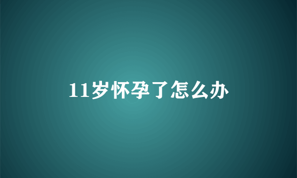 11岁怀孕了怎么办